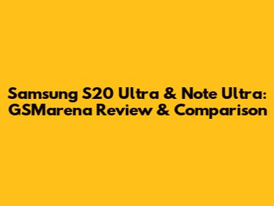 Samsung S20 Ultra & Note Ultra: GSMarena Review & Comparison