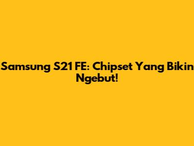 Samsung S21 FE: Chipset Yang Bikin Ngebut!