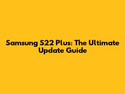 Samsung S22 Plus: The Ultimate Update Guide