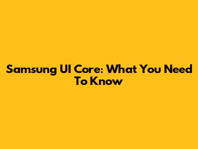 Samsung UI Core: What You Need To Know