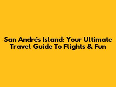 San Andrés Island: Your Ultimate Travel Guide To Flights & Fun