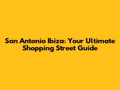 San Antonio Ibiza: Your Ultimate Shopping Street Guide
