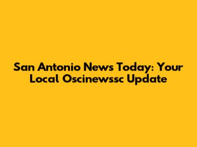 San Antonio News Today: Your Local Oscinewssc Update