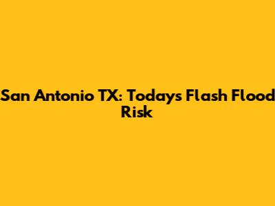 San Antonio TX: Today's Flash Flood Risk