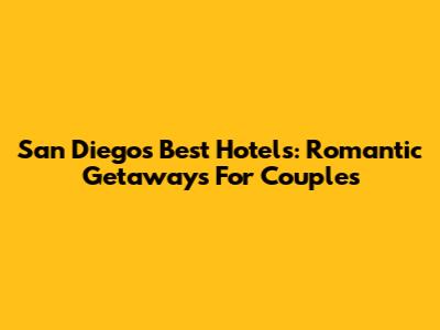 San Diego's Best Hotels: Romantic Getaways For Couples