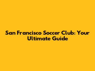 San Francisco Soccer Club: Your Ultimate Guide