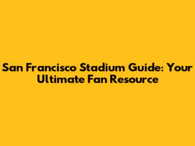 San Francisco Stadium Guide: Your Ultimate Fan Resource