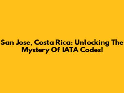 San Jose, Costa Rica: Unlocking The Mystery Of IATA Codes!