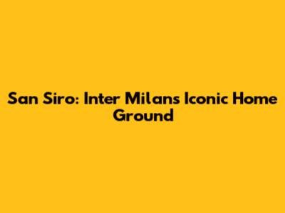 San Siro: Inter Milan's Iconic Home Ground