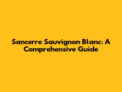 Sancerre Sauvignon Blanc: A Comprehensive Guide