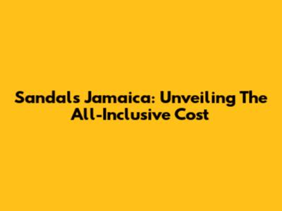 Sandals Jamaica: Unveiling The All-Inclusive Cost