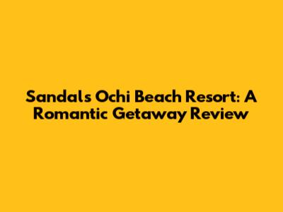 Sandals Ochi Beach Resort: A Romantic Getaway Review