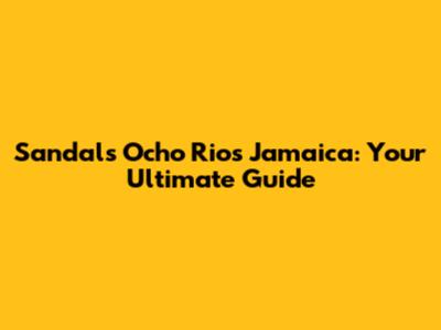 Sandals Ocho Rios Jamaica: Your Ultimate Guide