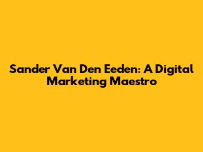 Sander Van Den Eeden: A Digital Marketing Maestro