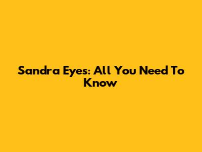 Sandra Eyes: All You Need To Know
