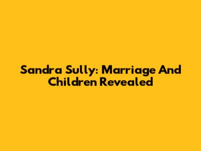 Sandra Sully: Marriage And Children Revealed