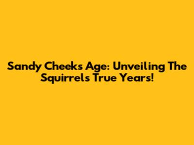 Sandy Cheeks' Age: Unveiling The Squirrel's True Years!