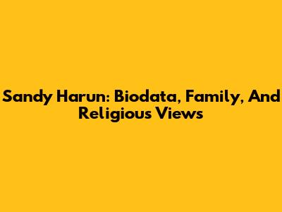 Sandy Harun: Biodata, Family, And Religious Views