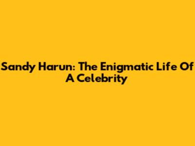 Sandy Harun: The Enigmatic Life Of A Celebrity