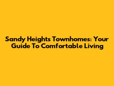 Sandy Heights Townhomes: Your Guide To Comfortable Living