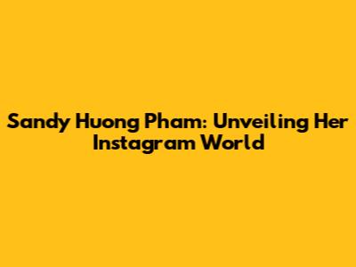 Sandy Huong Pham: Unveiling Her Instagram World