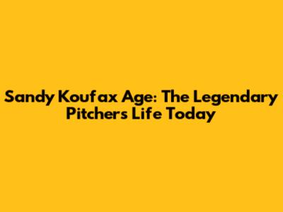 Sandy Koufax Age: The Legendary Pitcher's Life Today
