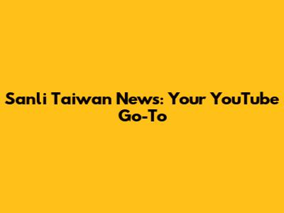 Sanli Taiwan News: Your YouTube Go-To