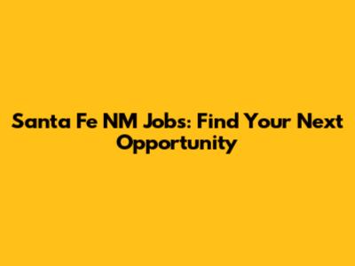 Santa Fe NM Jobs: Find Your Next Opportunity