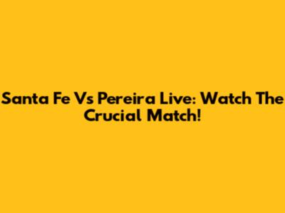 Santa Fe Vs Pereira Live: Watch The Crucial Match!