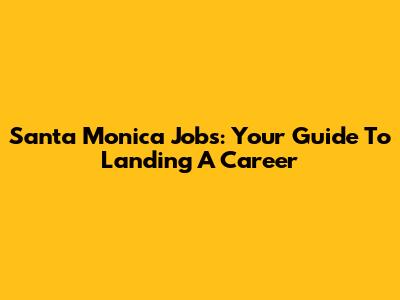 Santa Monica Jobs: Your Guide To Landing A Career
