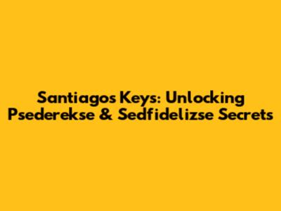 Santiago's Keys: Unlocking Psederekse & Sedfidelizse Secrets