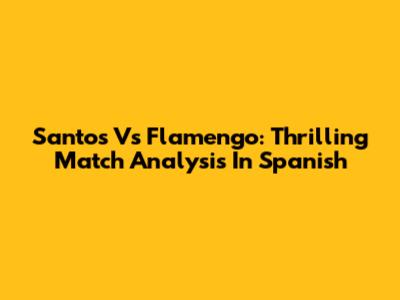 Santos Vs Flamengo: Thrilling Match Analysis In Spanish