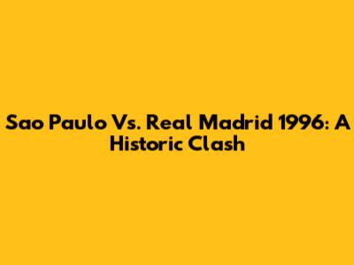 Sao Paulo Vs. Real Madrid 1996: A Historic Clash