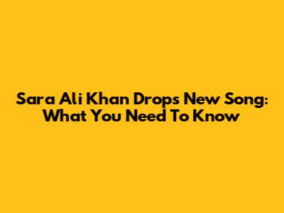 Sara Ali Khan Drops New Song: What You Need To Know