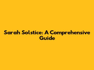 Sarah Solstice: A Comprehensive Guide