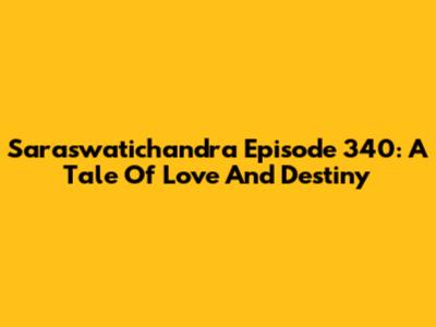 Saraswatichandra Episode 340: A Tale Of Love And Destiny