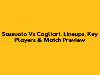 Sassuolo Vs Cagliari: Lineups, Key Players & Match Preview