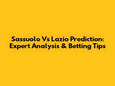Sassuolo Vs Lazio Prediction: Expert Analysis & Betting Tips