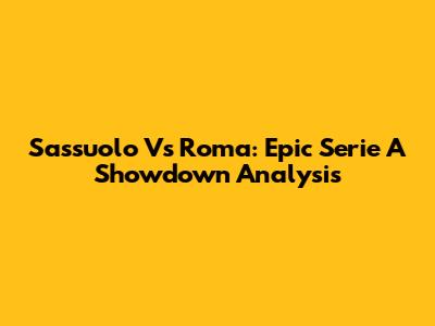 Sassuolo Vs Roma: Epic Serie A Showdown Analysis