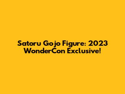Satoru Gojo Figure: 2023 WonderCon Exclusive!