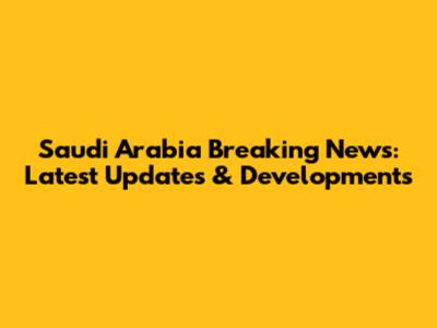 Saudi Arabia Breaking News: Latest Updates & Developments