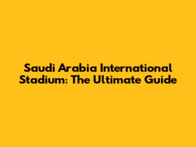 Saudi Arabia International Stadium: The Ultimate Guide