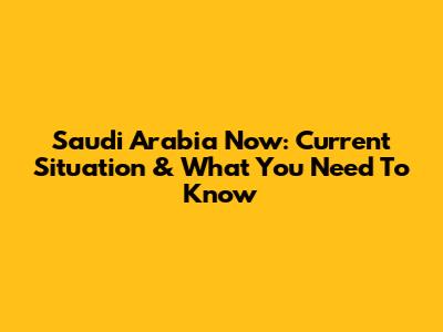 Saudi Arabia Now: Current Situation & What You Need To Know