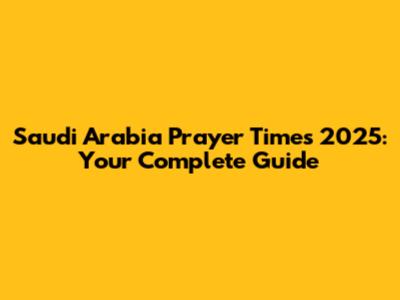 Saudi Arabia Prayer Times 2025: Your Complete Guide