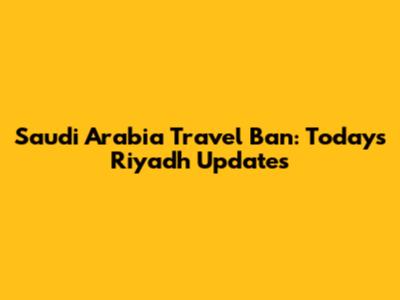 Saudi Arabia Travel Ban: Today's Riyadh Updates