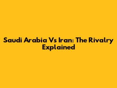Saudi Arabia Vs Iran: The Rivalry Explained