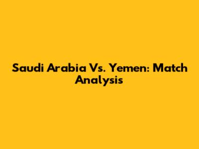 Saudi Arabia Vs. Yemen: Match Analysis