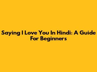 Saying 'I Love You' In Hindi: A Guide For Beginners