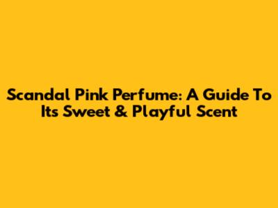 Scandal Pink Perfume: A Guide To Its Sweet & Playful Scent