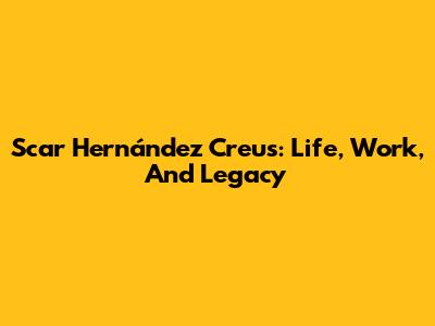 Scar Hernández Creus: Life, Work, And Legacy
